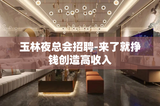 玉林夜总会招聘-来了就挣钱创造高收入