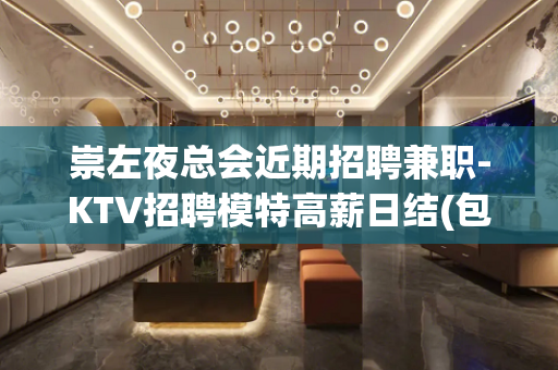 崇左夜总会近期招聘兼职-KTV招聘模特高薪日结(包住宿)