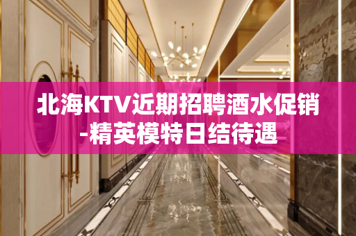北海KTV近期招聘酒水促销-精英模特日结待遇