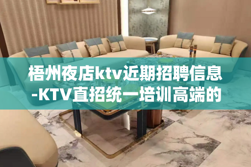 梧州夜店ktv近期招聘信息-KTV直招统一培训高端的休闲场所