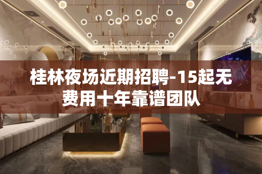 桂林夜场近期招聘-15起无费用十年靠谱团队