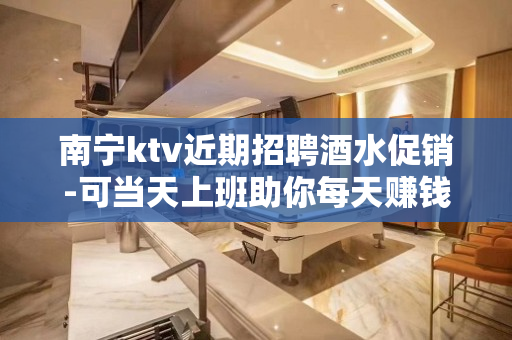 南宁ktv近期招聘酒水促销-可当天上班助你每天赚钱
