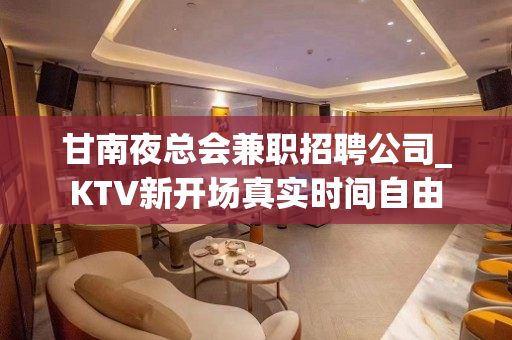 甘南夜总会兼职招聘公司_KTV新开场真实时间自由