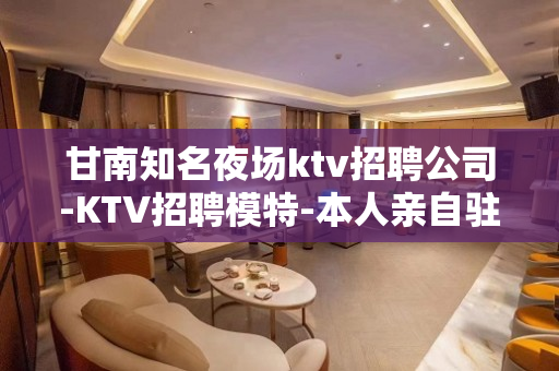 甘南知名夜场ktv招聘公司-KTV招聘模特-本人亲自驻场