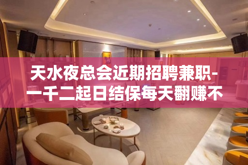 天水夜总会近期招聘兼职-一千二起日结保每天翻赚不停