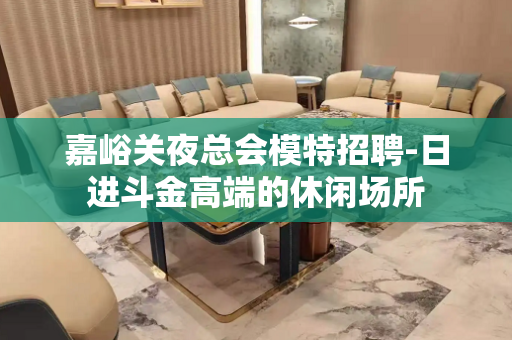 嘉峪关夜总会模特招聘-日进斗金高端的休闲场所