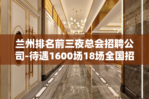 兰州排名前三夜总会招聘公司-待遇1600场18场全国招聘