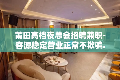 莆田高档夜总会招聘兼职-客源稳定营业正常不欺骗.不隐瞒