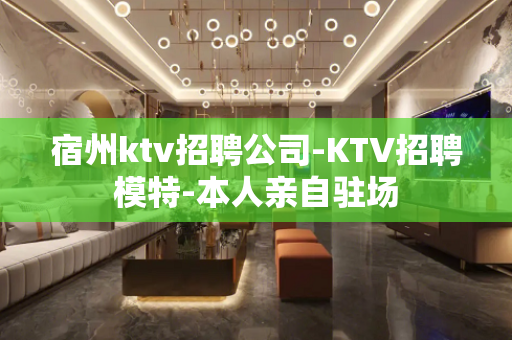 宿州ktv招聘公司-KTV招聘模特-本人亲自驻场