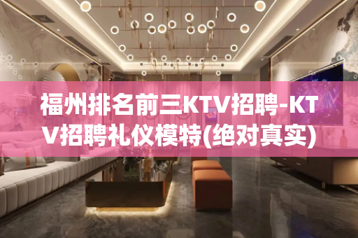 福州排名前三KTV招聘-KTV招聘礼仪模特(绝对真实)
