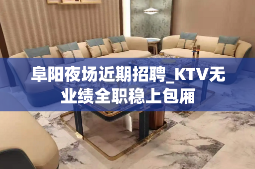 阜阳夜场近期招聘_KTV无业绩全职稳上包厢