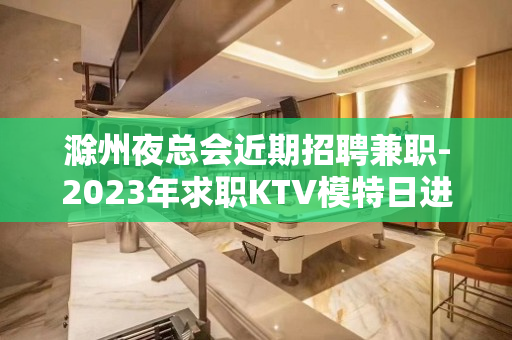 滁州夜总会近期招聘兼职-2023年求职KTV模特日进千金