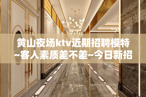 黄山夜场ktv近期招聘模特~客人素质差不差~今日新招聘