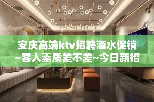 安庆高端ktv招聘酒水促销~客人素质差不差~今日新招聘