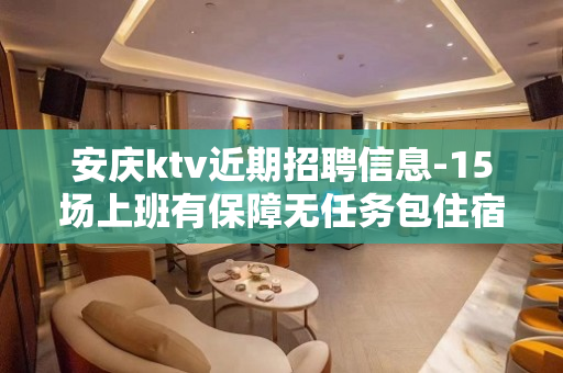 安庆ktv近期招聘信息-15场上班有保障无任务包住宿