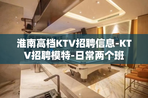 淮南高档KTV招聘信息-KTV招聘模特-日常两个班