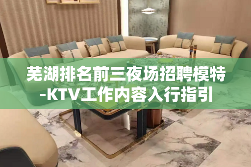 芜湖排名前三夜场招聘模特-KTV工作内容入行指引