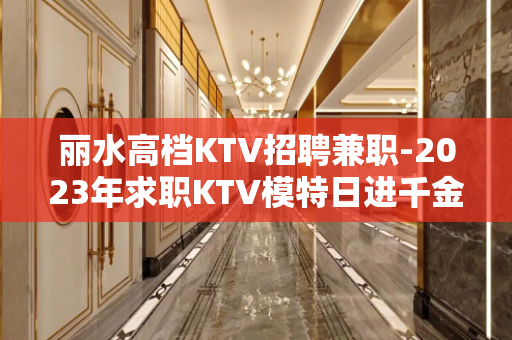 丽水高档KTV招聘兼职-2023年求职KTV模特日进千金