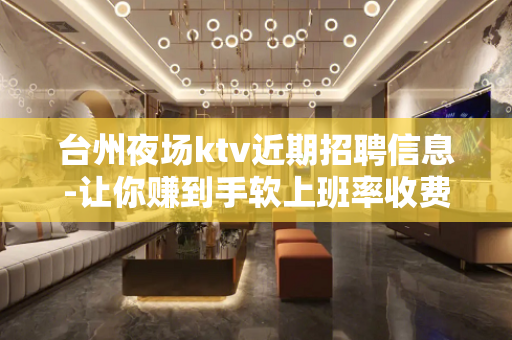 台州夜场ktv近期招聘信息-让你赚到手软上班率收费