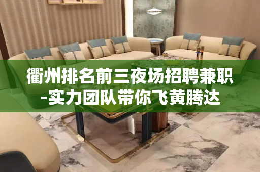 衢州排名前三夜场招聘兼职-实力团队带你飞黄腾达