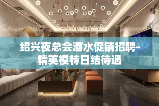 绍兴夜总会酒水促销招聘-精英模特日结待遇
