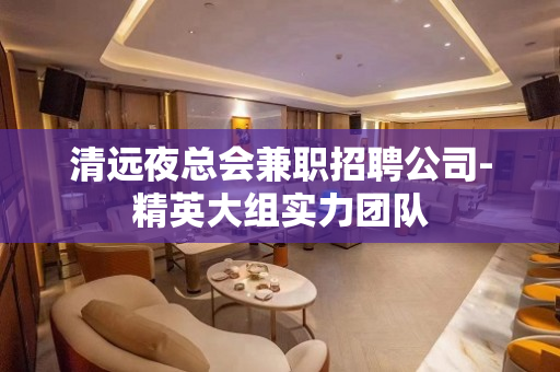清远夜总会兼职招聘公司-精英大组实力团队