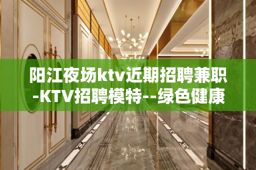 阳江夜场ktv近期招聘兼职-KTV招聘模特--绿色健康正规