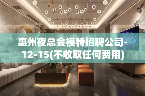 惠州夜总会模特招聘公司-12-15(不收取任何费用)
