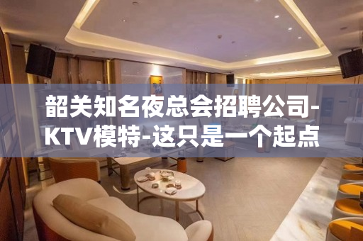 韶关知名夜总会招聘公司-KTV模特-这只是一个起点