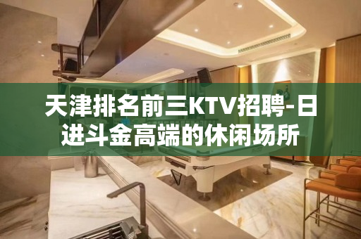 天津排名前三KTV招聘-日进斗金高端的休闲场所