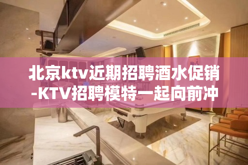 北京ktv近期招聘酒水促销-KTV招聘模特一起向前冲