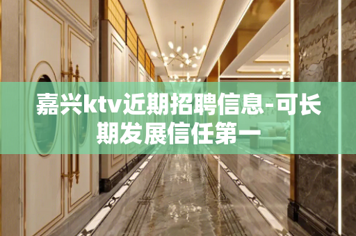 嘉兴ktv近期招聘信息-可长期发展信任第一