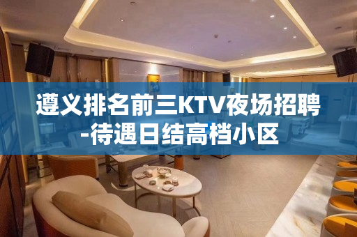 遵义排名前三KTV夜场招聘-待遇日结高档小区