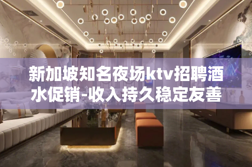 新加坡知名夜场ktv招聘酒水促销-收入持久稳定友善待人