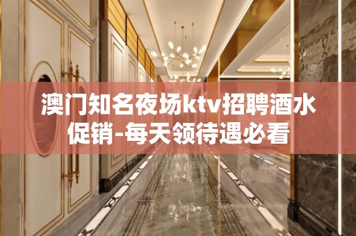 澳门知名夜场ktv招聘酒水促销-每天领待遇必看