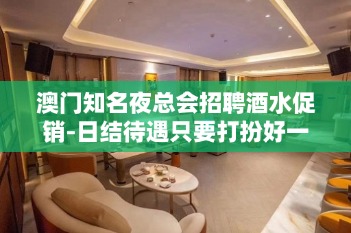 澳门知名夜总会招聘酒水促销-日结待遇只要打扮好一点