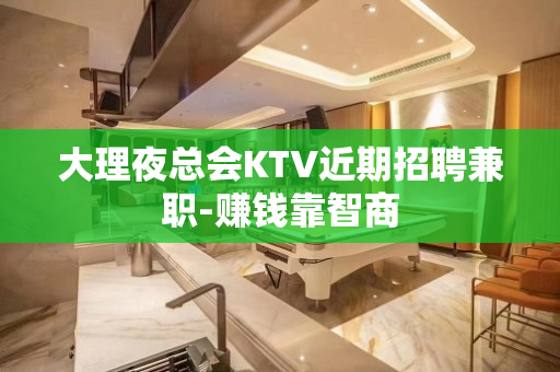 大理夜总会KTV近期招聘兼职-赚钱靠智商