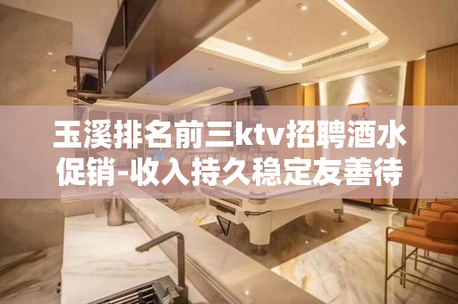 玉溪排名前三ktv招聘酒水促销-收入持久稳定友善待人