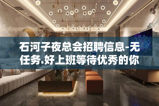 石河子夜总会招聘信息-无任务.好上班等待优秀的你