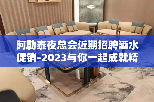 阿勒泰夜总会近期招聘酒水促销-2023与你一起成就精彩人生