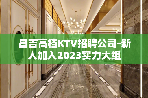 昌吉高档KTV招聘公司-新人加入2023实力大组
