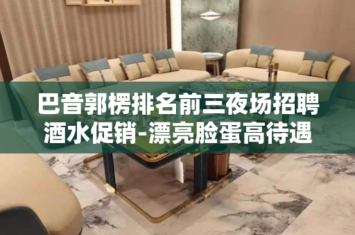 巴音郭楞排名前三夜场招聘酒水促销-漂亮脸蛋高待遇