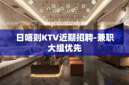 日喀则KTV近期招聘-兼职大组优先