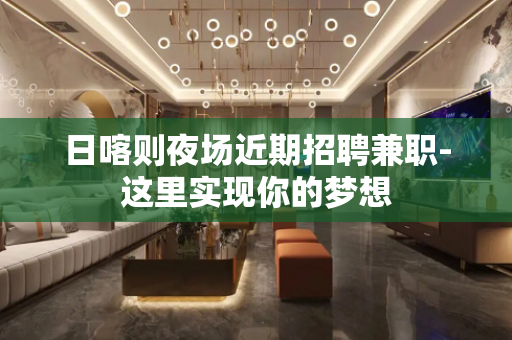 日喀则夜场近期招聘兼职-这里实现你的梦想