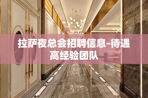 拉萨夜总会招聘信息-待遇高经验团队