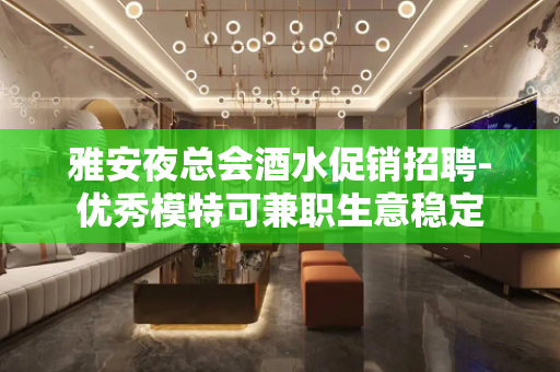 雅安夜总会酒水促销招聘-优秀模特可兼职生意稳定