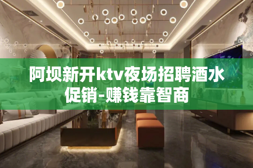 阿坝新开ktv夜场招聘酒水促销-赚钱靠智商
