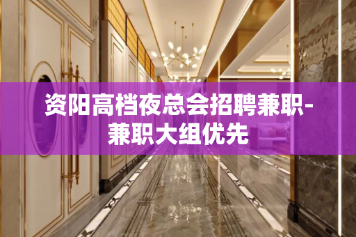 资阳高档夜总会招聘兼职-兼职大组优先