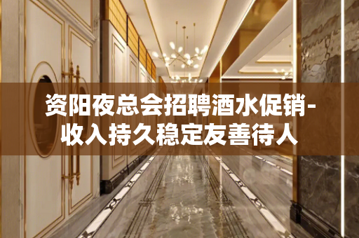 资阳夜总会招聘酒水促销-收入持久稳定友善待人