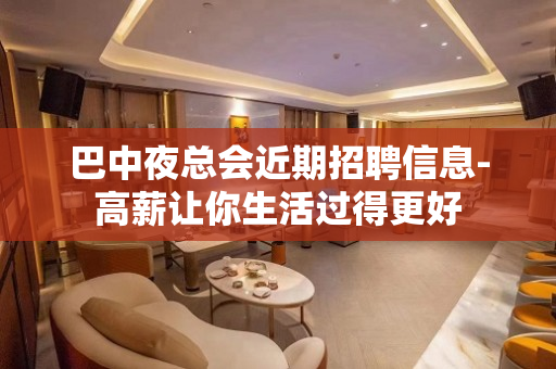 巴中夜总会近期招聘信息-高薪让你生活过得更好